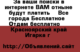 За ваши поиски в интернете ВАМ отныне будут платить! - Все города Бесплатное » Отдам бесплатно   . Красноярский край,Игарка г.